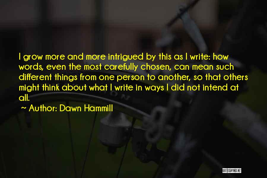 Dawn Hammill Quotes: I Grow More And More Intrigued By This As I Write: How Words, Even The Most Carefully Chosen, Can Mean