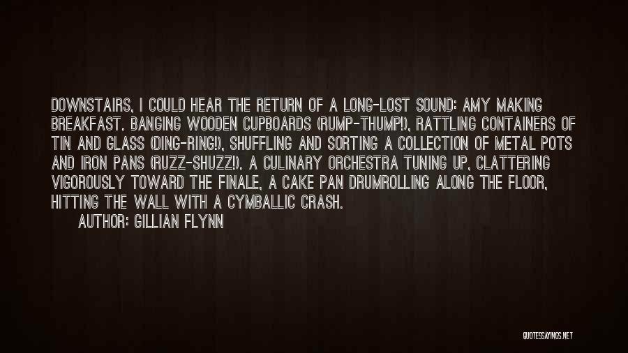 Gillian Flynn Quotes: Downstairs, I Could Hear The Return Of A Long-lost Sound: Amy Making Breakfast. Banging Wooden Cupboards (rump-thump!), Rattling Containers Of