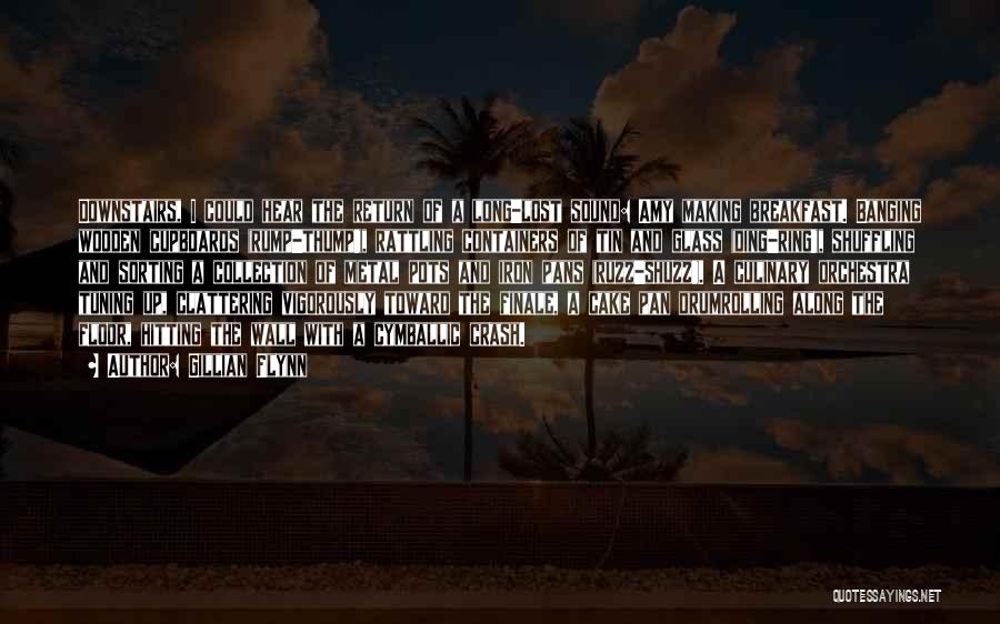 Gillian Flynn Quotes: Downstairs, I Could Hear The Return Of A Long-lost Sound: Amy Making Breakfast. Banging Wooden Cupboards (rump-thump!), Rattling Containers Of