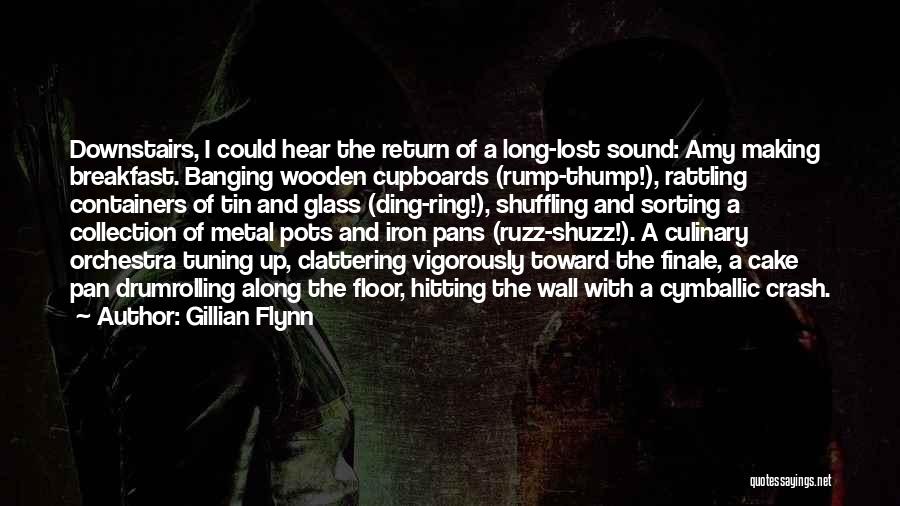 Gillian Flynn Quotes: Downstairs, I Could Hear The Return Of A Long-lost Sound: Amy Making Breakfast. Banging Wooden Cupboards (rump-thump!), Rattling Containers Of