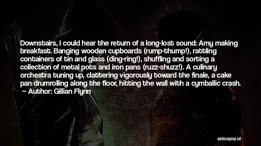 Gillian Flynn Quotes: Downstairs, I Could Hear The Return Of A Long-lost Sound: Amy Making Breakfast. Banging Wooden Cupboards (rump-thump!), Rattling Containers Of