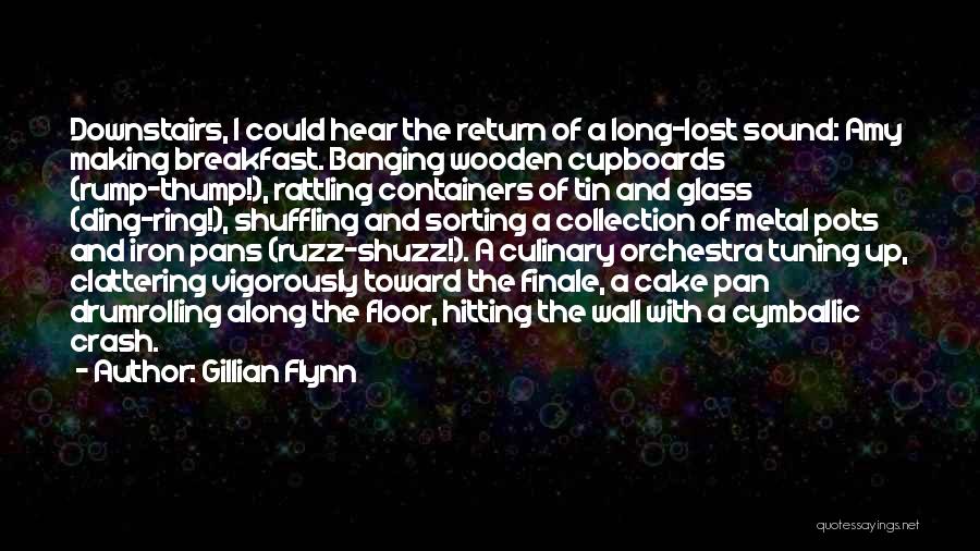 Gillian Flynn Quotes: Downstairs, I Could Hear The Return Of A Long-lost Sound: Amy Making Breakfast. Banging Wooden Cupboards (rump-thump!), Rattling Containers Of