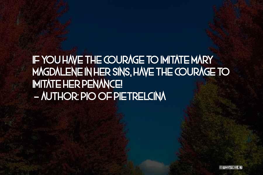 Pio Of Pietrelcina Quotes: If You Have The Courage To Imitate Mary Magdalene In Her Sins, Have The Courage To Imitate Her Penance!