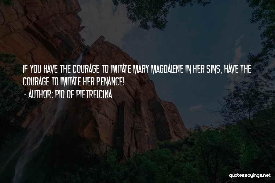Pio Of Pietrelcina Quotes: If You Have The Courage To Imitate Mary Magdalene In Her Sins, Have The Courage To Imitate Her Penance!
