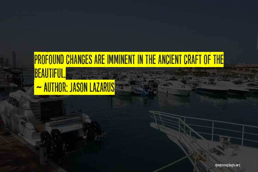 Jason Lazarus Quotes: Profound Changes Are Imminent In The Ancient Craft Of The Beautiful.