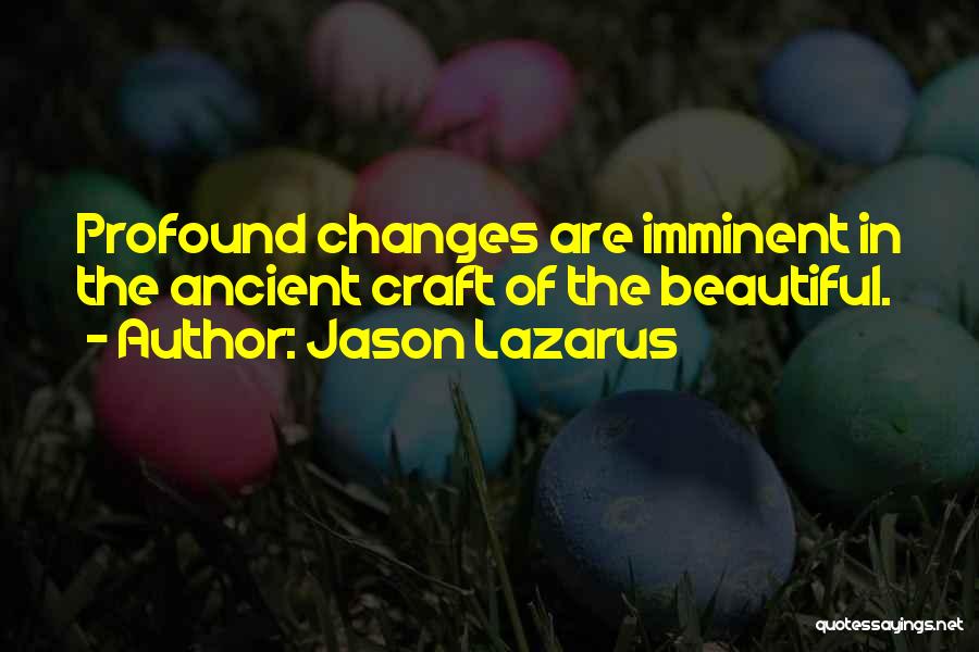 Jason Lazarus Quotes: Profound Changes Are Imminent In The Ancient Craft Of The Beautiful.