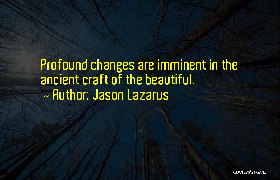 Jason Lazarus Quotes: Profound Changes Are Imminent In The Ancient Craft Of The Beautiful.