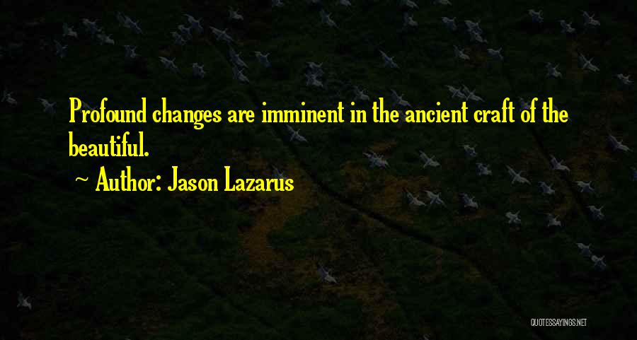 Jason Lazarus Quotes: Profound Changes Are Imminent In The Ancient Craft Of The Beautiful.