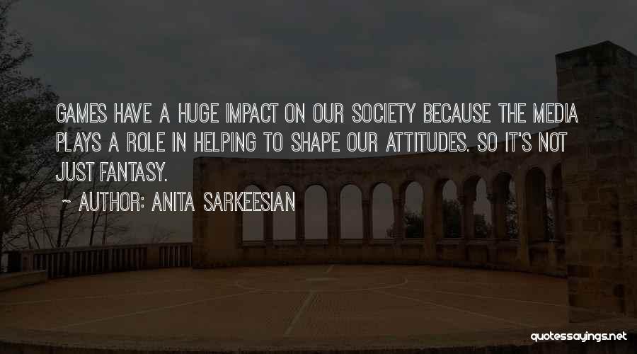Anita Sarkeesian Quotes: Games Have A Huge Impact On Our Society Because The Media Plays A Role In Helping To Shape Our Attitudes.
