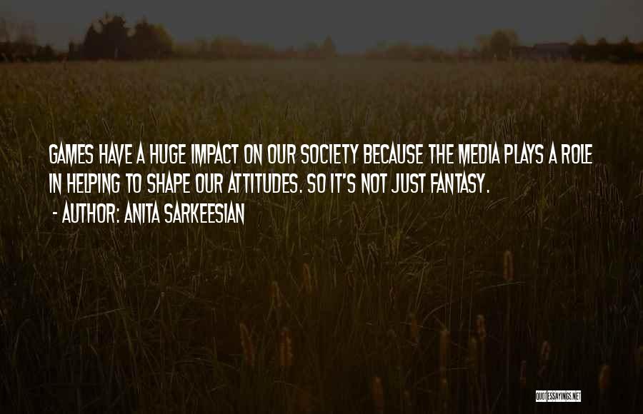 Anita Sarkeesian Quotes: Games Have A Huge Impact On Our Society Because The Media Plays A Role In Helping To Shape Our Attitudes.