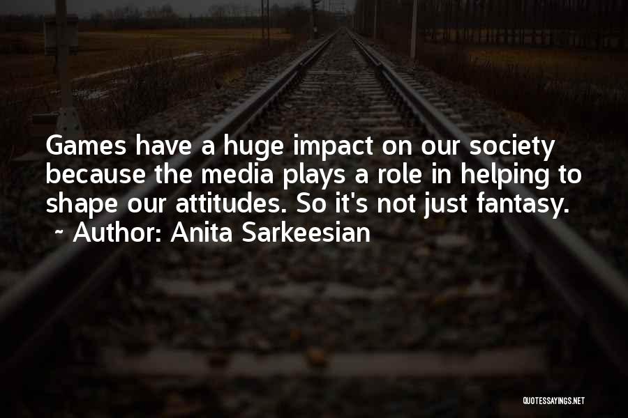 Anita Sarkeesian Quotes: Games Have A Huge Impact On Our Society Because The Media Plays A Role In Helping To Shape Our Attitudes.