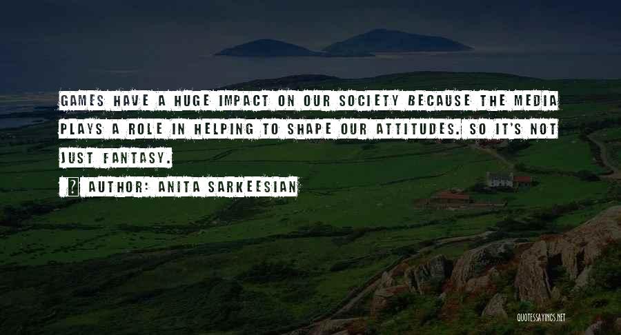 Anita Sarkeesian Quotes: Games Have A Huge Impact On Our Society Because The Media Plays A Role In Helping To Shape Our Attitudes.