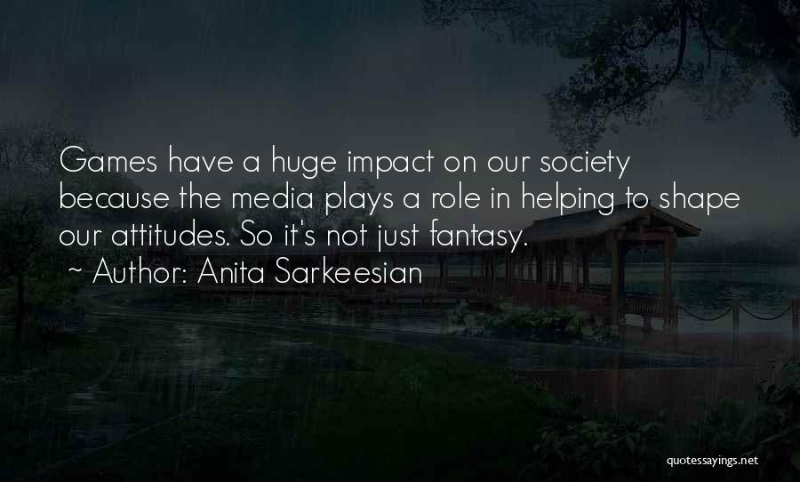 Anita Sarkeesian Quotes: Games Have A Huge Impact On Our Society Because The Media Plays A Role In Helping To Shape Our Attitudes.