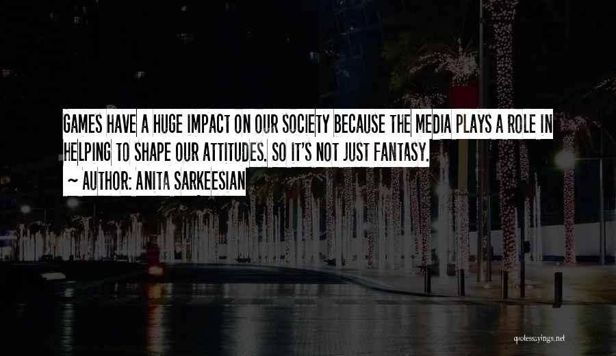 Anita Sarkeesian Quotes: Games Have A Huge Impact On Our Society Because The Media Plays A Role In Helping To Shape Our Attitudes.