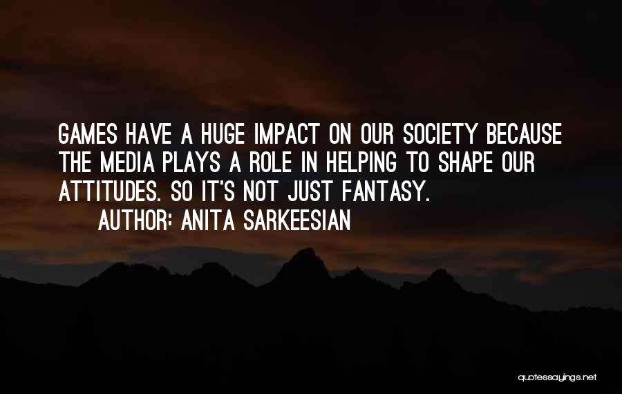 Anita Sarkeesian Quotes: Games Have A Huge Impact On Our Society Because The Media Plays A Role In Helping To Shape Our Attitudes.