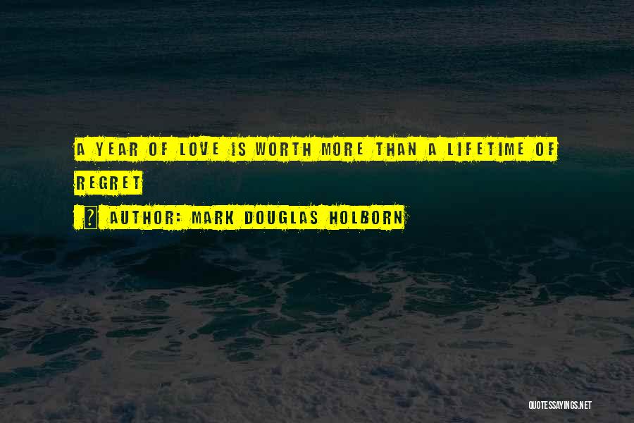 Mark Douglas Holborn Quotes: A Year Of Love Is Worth More Than A Lifetime Of Regret