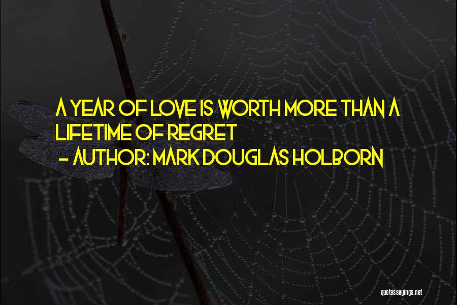 Mark Douglas Holborn Quotes: A Year Of Love Is Worth More Than A Lifetime Of Regret