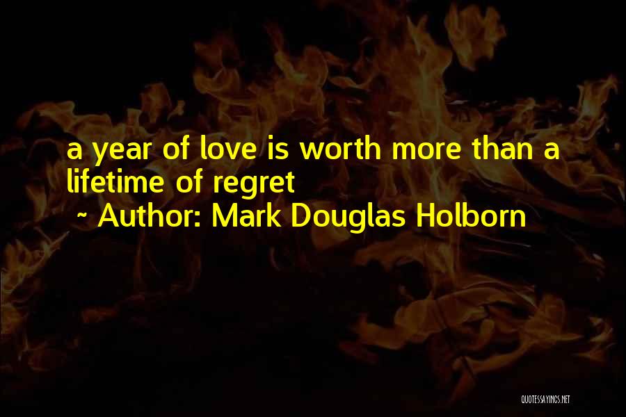 Mark Douglas Holborn Quotes: A Year Of Love Is Worth More Than A Lifetime Of Regret