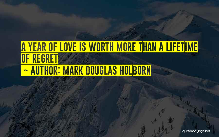 Mark Douglas Holborn Quotes: A Year Of Love Is Worth More Than A Lifetime Of Regret