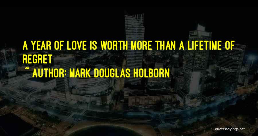 Mark Douglas Holborn Quotes: A Year Of Love Is Worth More Than A Lifetime Of Regret