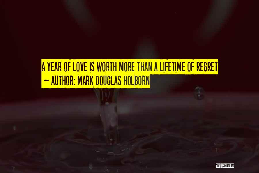 Mark Douglas Holborn Quotes: A Year Of Love Is Worth More Than A Lifetime Of Regret