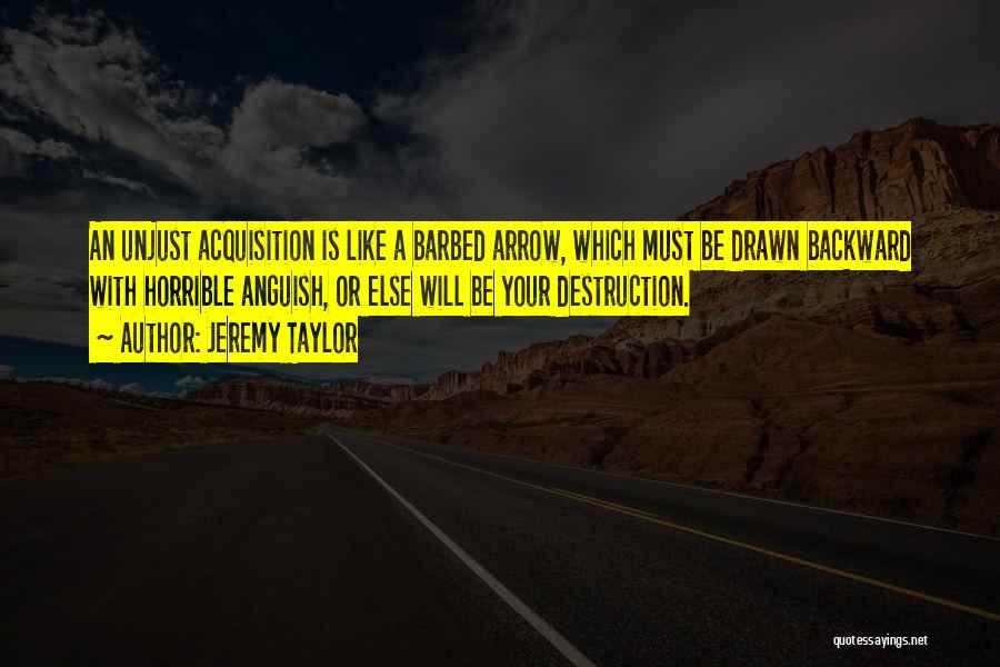Jeremy Taylor Quotes: An Unjust Acquisition Is Like A Barbed Arrow, Which Must Be Drawn Backward With Horrible Anguish, Or Else Will Be