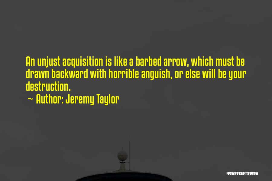 Jeremy Taylor Quotes: An Unjust Acquisition Is Like A Barbed Arrow, Which Must Be Drawn Backward With Horrible Anguish, Or Else Will Be