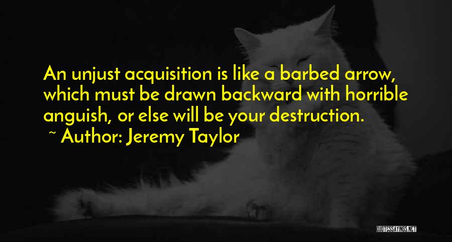 Jeremy Taylor Quotes: An Unjust Acquisition Is Like A Barbed Arrow, Which Must Be Drawn Backward With Horrible Anguish, Or Else Will Be