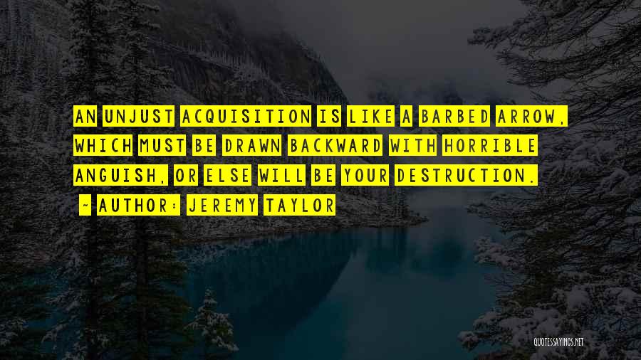 Jeremy Taylor Quotes: An Unjust Acquisition Is Like A Barbed Arrow, Which Must Be Drawn Backward With Horrible Anguish, Or Else Will Be