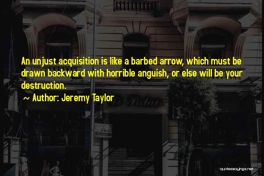 Jeremy Taylor Quotes: An Unjust Acquisition Is Like A Barbed Arrow, Which Must Be Drawn Backward With Horrible Anguish, Or Else Will Be