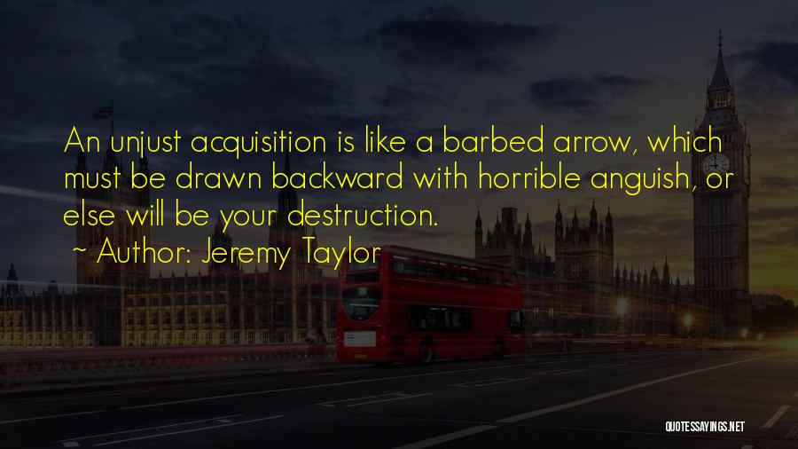 Jeremy Taylor Quotes: An Unjust Acquisition Is Like A Barbed Arrow, Which Must Be Drawn Backward With Horrible Anguish, Or Else Will Be