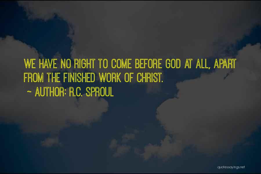 R.C. Sproul Quotes: We Have No Right To Come Before God At All, Apart From The Finished Work Of Christ.