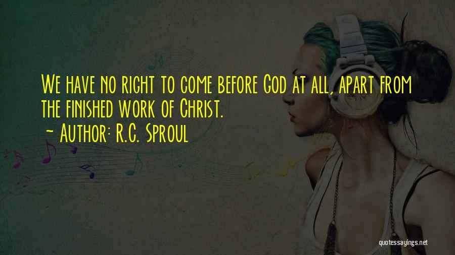 R.C. Sproul Quotes: We Have No Right To Come Before God At All, Apart From The Finished Work Of Christ.