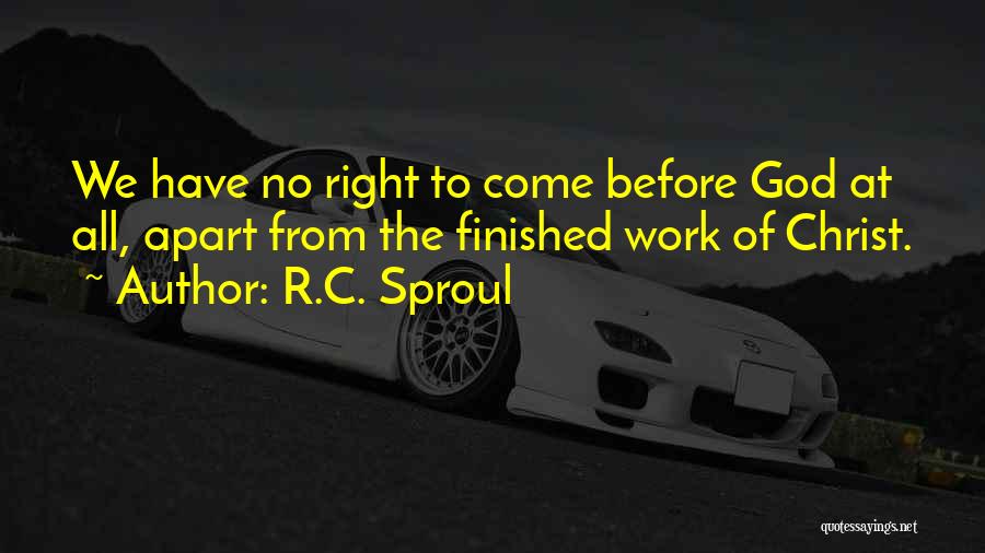 R.C. Sproul Quotes: We Have No Right To Come Before God At All, Apart From The Finished Work Of Christ.