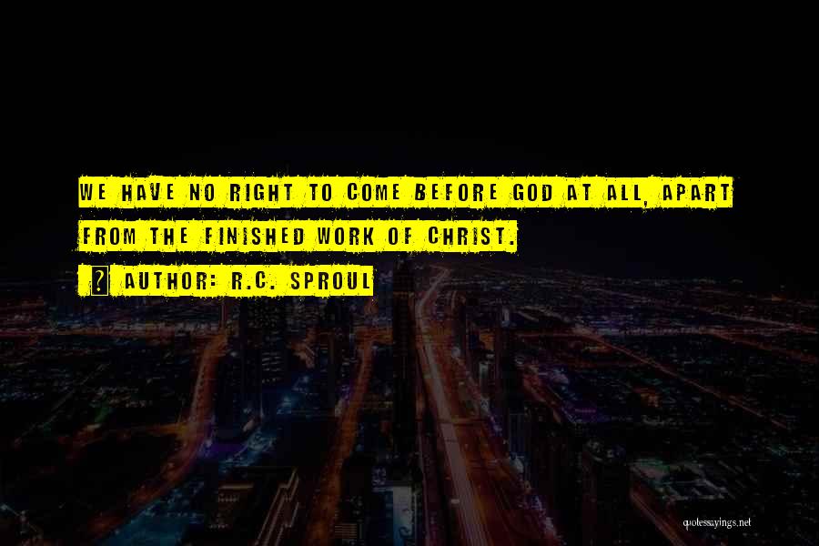 R.C. Sproul Quotes: We Have No Right To Come Before God At All, Apart From The Finished Work Of Christ.