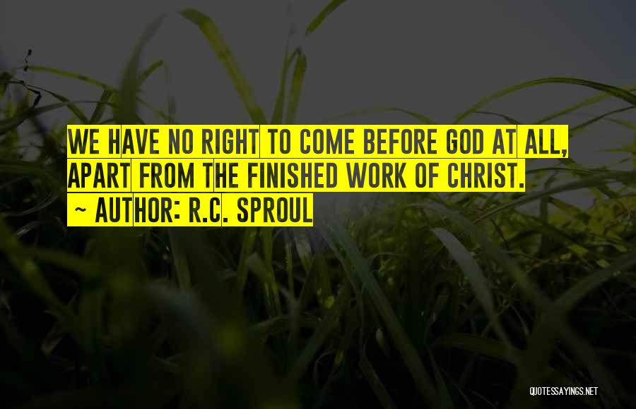 R.C. Sproul Quotes: We Have No Right To Come Before God At All, Apart From The Finished Work Of Christ.