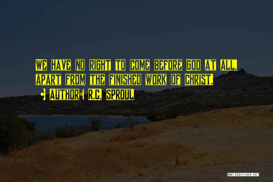 R.C. Sproul Quotes: We Have No Right To Come Before God At All, Apart From The Finished Work Of Christ.