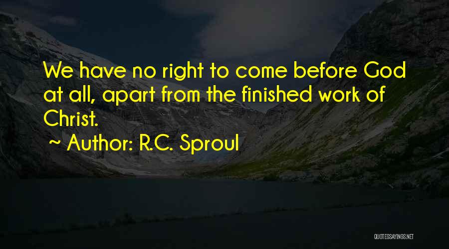 R.C. Sproul Quotes: We Have No Right To Come Before God At All, Apart From The Finished Work Of Christ.