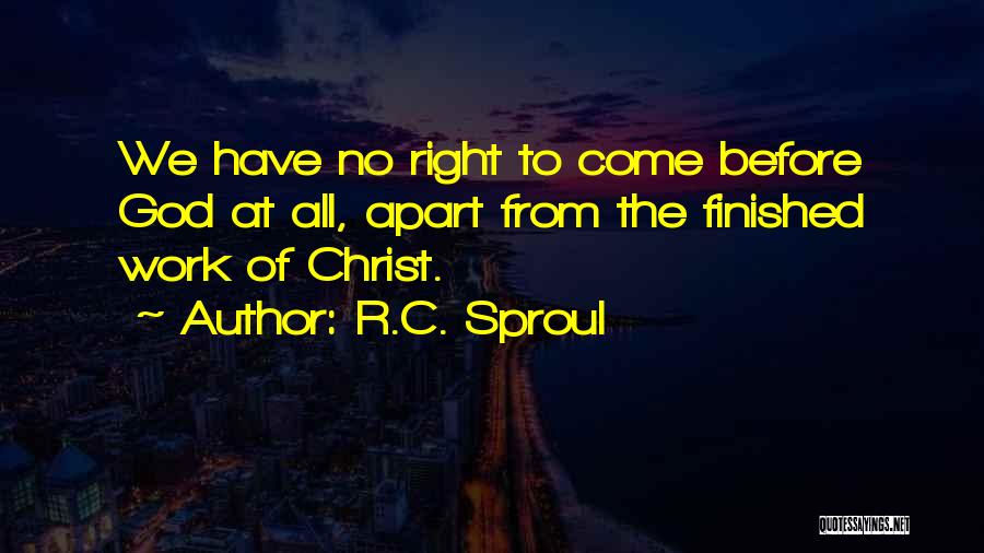 R.C. Sproul Quotes: We Have No Right To Come Before God At All, Apart From The Finished Work Of Christ.