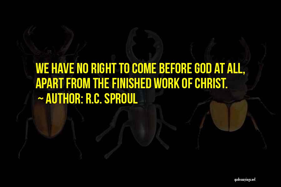 R.C. Sproul Quotes: We Have No Right To Come Before God At All, Apart From The Finished Work Of Christ.