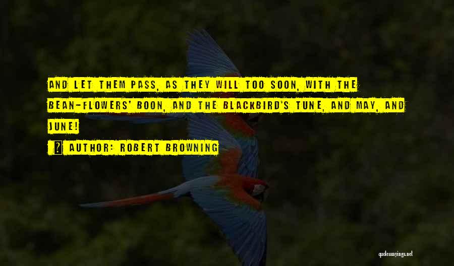 Robert Browning Quotes: And Let Them Pass, As They Will Too Soon, With The Bean-flowers' Boon, And The Blackbird's Tune, And May, And