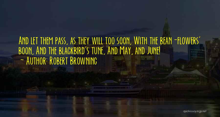 Robert Browning Quotes: And Let Them Pass, As They Will Too Soon, With The Bean-flowers' Boon, And The Blackbird's Tune, And May, And