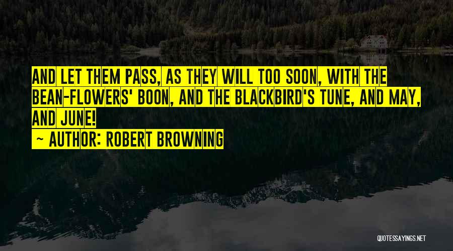 Robert Browning Quotes: And Let Them Pass, As They Will Too Soon, With The Bean-flowers' Boon, And The Blackbird's Tune, And May, And