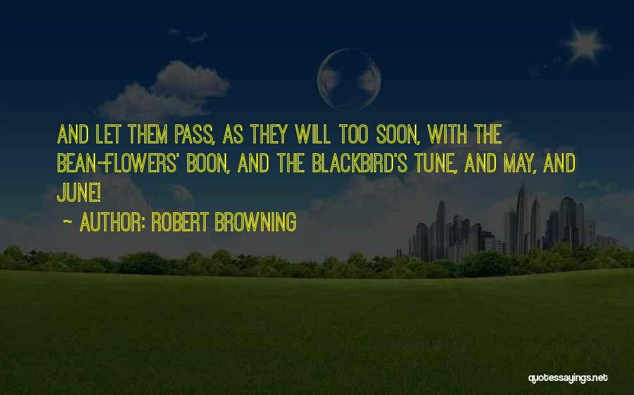 Robert Browning Quotes: And Let Them Pass, As They Will Too Soon, With The Bean-flowers' Boon, And The Blackbird's Tune, And May, And