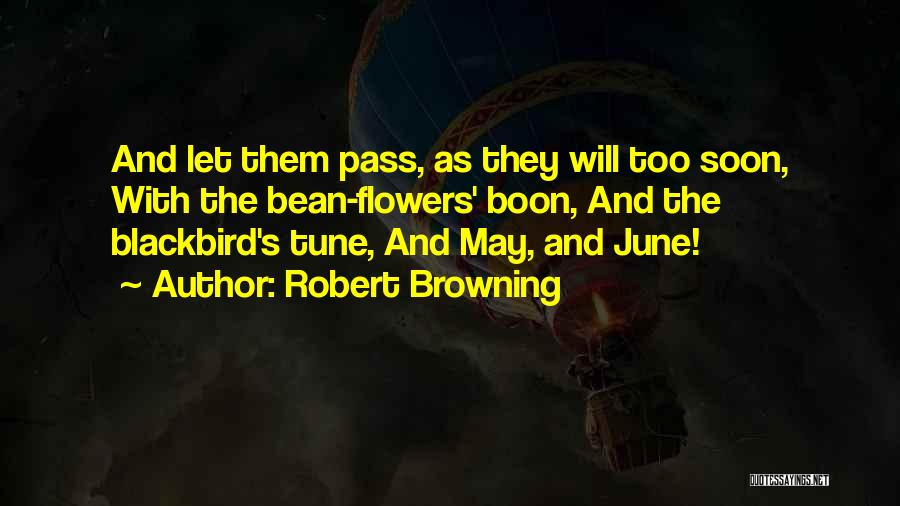 Robert Browning Quotes: And Let Them Pass, As They Will Too Soon, With The Bean-flowers' Boon, And The Blackbird's Tune, And May, And