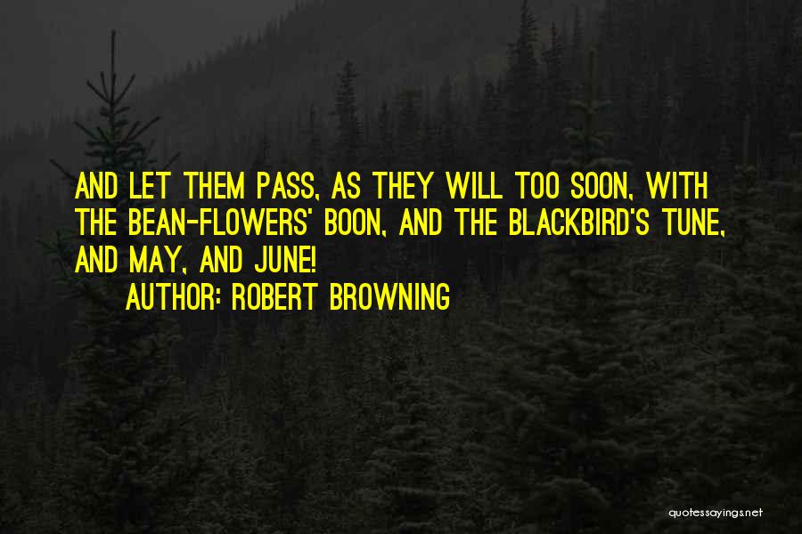 Robert Browning Quotes: And Let Them Pass, As They Will Too Soon, With The Bean-flowers' Boon, And The Blackbird's Tune, And May, And