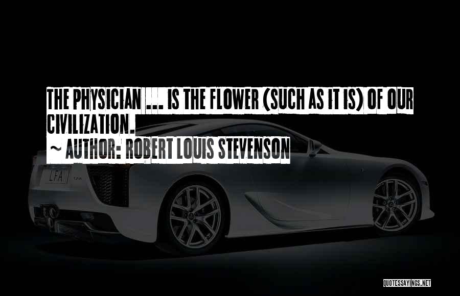 Robert Louis Stevenson Quotes: The Physician ... Is The Flower (such As It Is) Of Our Civilization.