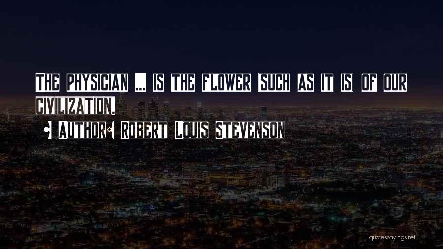 Robert Louis Stevenson Quotes: The Physician ... Is The Flower (such As It Is) Of Our Civilization.