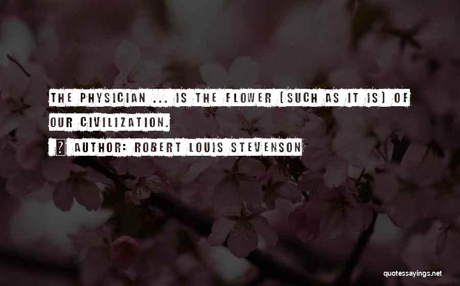 Robert Louis Stevenson Quotes: The Physician ... Is The Flower (such As It Is) Of Our Civilization.