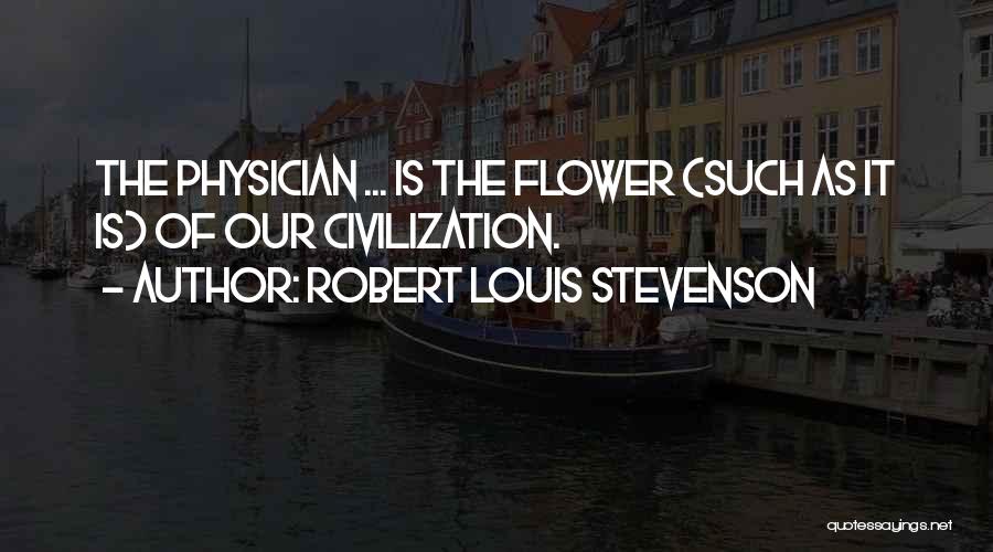 Robert Louis Stevenson Quotes: The Physician ... Is The Flower (such As It Is) Of Our Civilization.